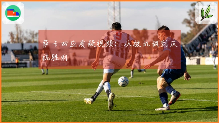 萨卡回应质疑视频：从被讥讽到庆祝胜利